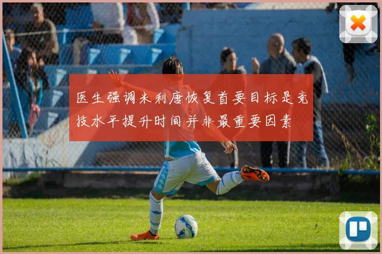 医生强调米利唐恢复首要目标是竞技水平提升时间并非最重要因素