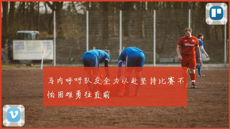 马内呼吁队友全力以赴坚持比赛不怕困难勇往直前
