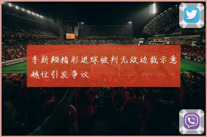 李新翔精彩进球被判无效边裁示意越位引发争议