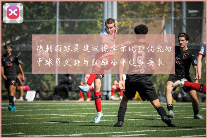 热刺前球员建议德泽尔比应优先给予球员支持与鼓励而非过多要求