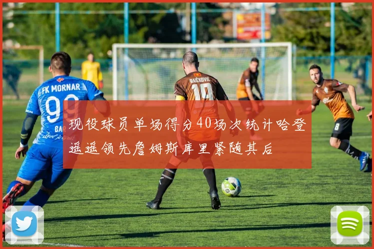 现役球员单场得分40场次统计哈登遥遥领先詹姆斯库里紧随其后