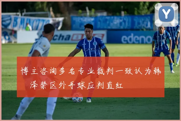 博主咨询多名专业裁判一致认为韩镕泽禁区外手球应判直红