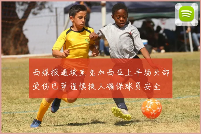 西媒报道埃里克加西亚上半场头部受伤巴萨谨慎换人确保球员安全