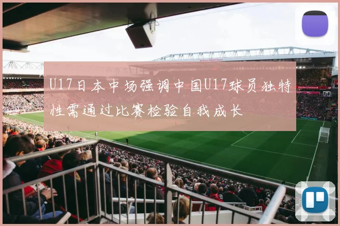 U17日本中场强调中国U17球员独特性需通过比赛检验自我成长