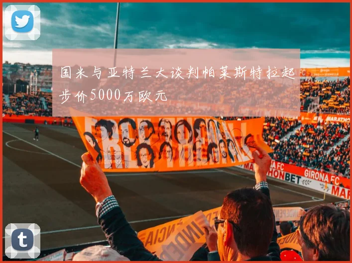 国米与亚特兰大谈判帕莱斯特拉起步价5000万欧元