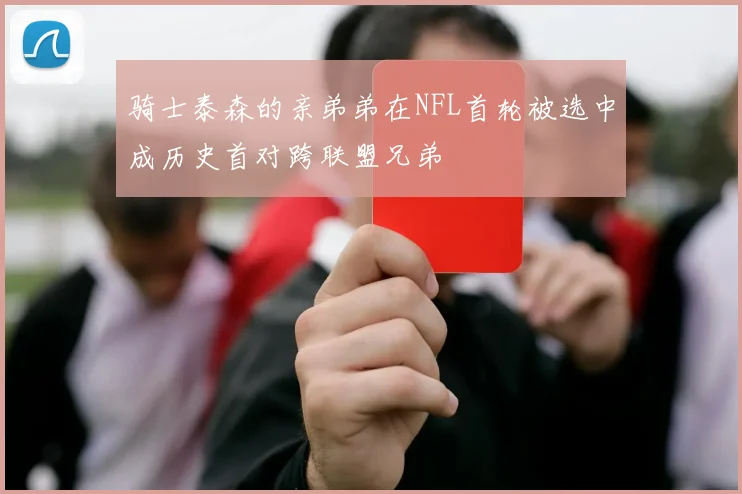 骑士泰森的亲弟弟在NFL首轮被选中成历史首对跨联盟兄弟
