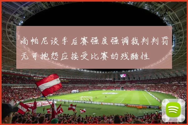 尚帕尼谈季后赛强度强调裁判判罚无可抱怨应接受比赛的残酷性
