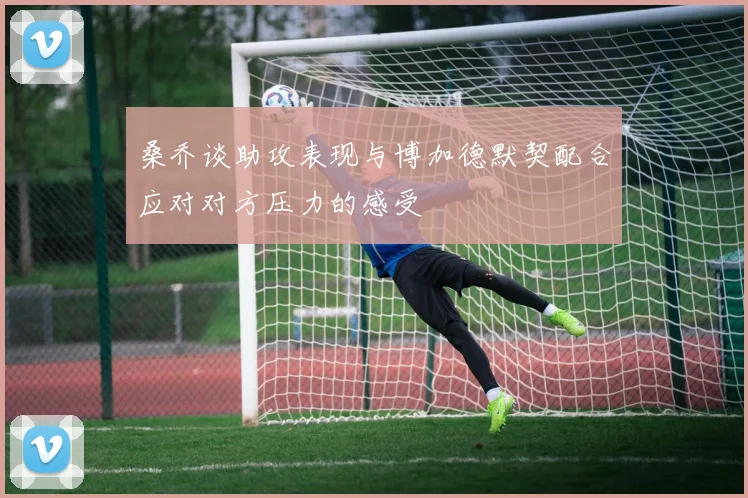 桑乔谈助攻表现与博加德默契配合应对对方压力的感受