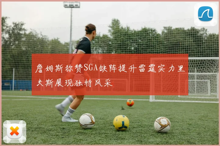 詹姆斯称赞SGA缺阵提升雷霆实力里夫斯展现独特风采