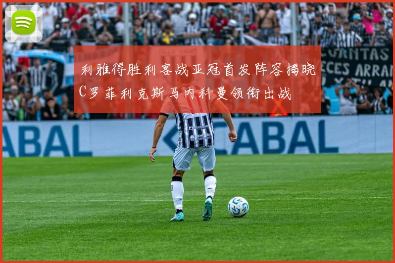 利雅得胜利客战亚冠首发阵容揭晓C罗菲利克斯马内科曼领衔出战