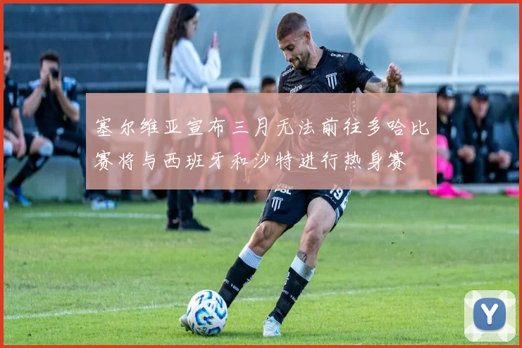 塞尔维亚宣布三月无法前往多哈比赛将与西班牙和沙特进行热身赛