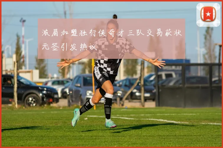 浓眉加盟独行侠奇才三队交易获状元签引发热议