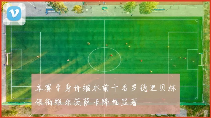 本赛季身价缩水前十名罗德里贝林领衔维尔茨萨卡降幅显著