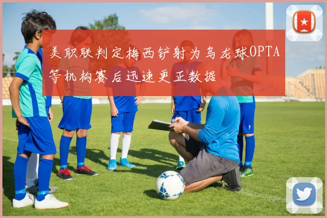 美职联判定梅西铲射为乌龙球OPTA等机构赛后迅速更正数据